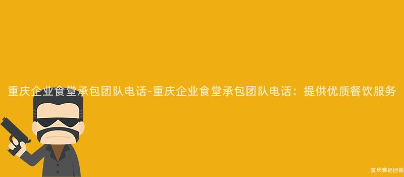 重慶企業食堂承包團隊電話-重慶企業食堂承包團隊電話：提供優質餐飲服務