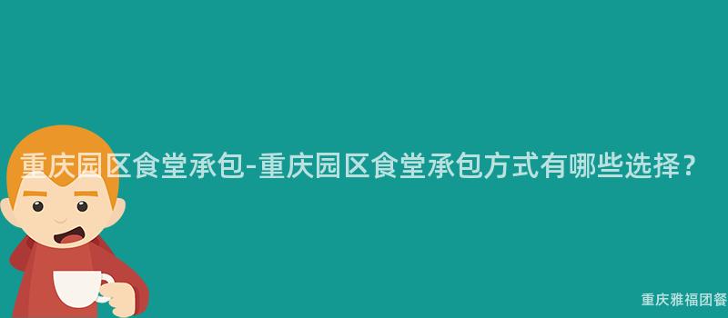 重慶園區食堂承包-重慶園區食堂承包方式有哪些選擇？