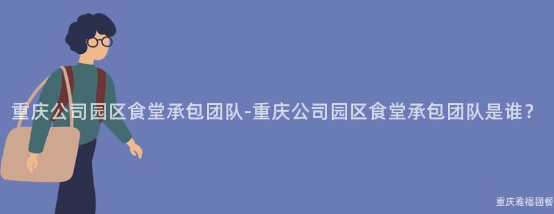 重慶公司園區食堂承包團隊-重慶公司園區食堂承包團隊是誰？