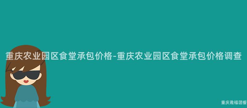 重慶農業園區食堂承包價格-重慶農業園區食堂承包價格調查