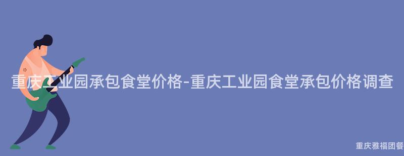 重慶工業園承包食堂價格-重慶工業園食堂承包價格調查