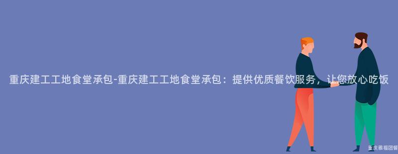 重慶建工工地食堂承包-重慶建工工地食堂承包：提供優質餐飲服務，讓您放心吃飯