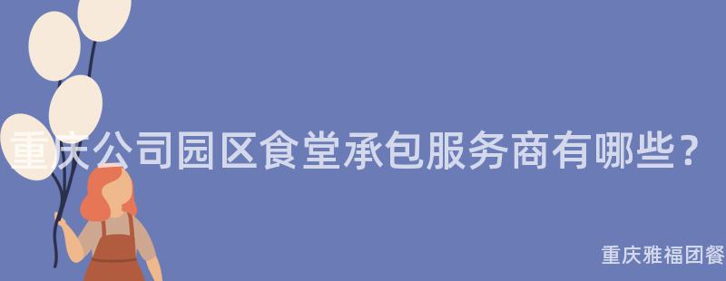 重慶公司園區食堂承包服務商有哪些？