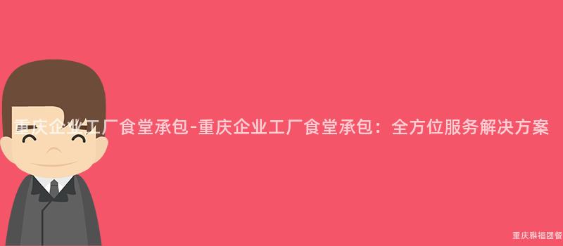 重慶企業工廠食堂承包-重慶企業工廠食堂承包：全方位服務解決方案