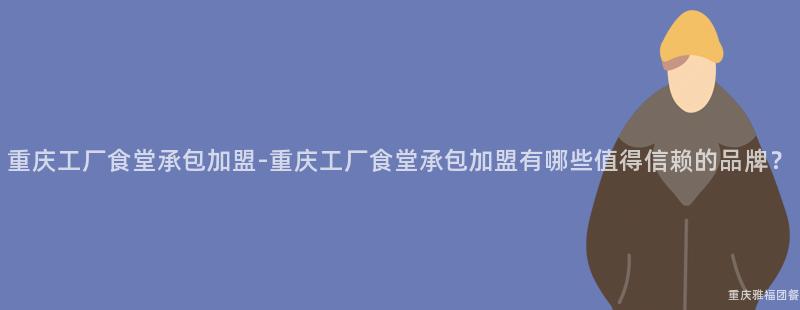 重慶工廠食堂承包加盟-重慶工廠食堂承包加盟有哪些值得信賴的(Of)品牌？