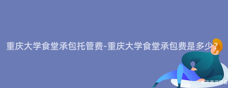 重慶大(Big)學食堂承包托管費-重慶大(Big)學食堂承包費是多少？