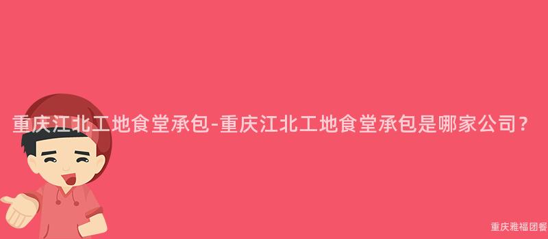 重慶江北工地食堂承包-重慶江北工地食堂承包是哪家公司？