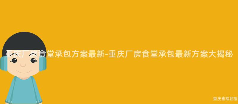 重慶廠房食堂承包方案最新-重慶廠房食堂承包最新方案大(Big)揭秘