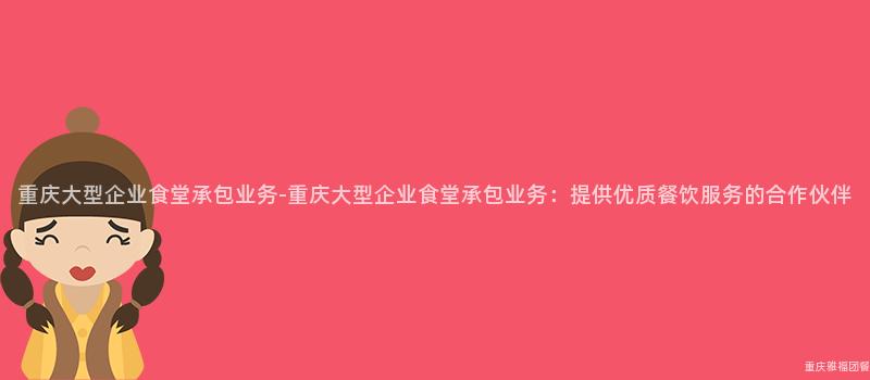 重慶大(Big)型企業食堂承包業務-重慶大(Big)型企業食堂承包業務：提供優質餐飲服務的(Of)合作(Do)夥伴