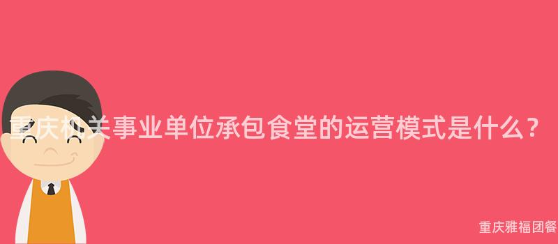 重慶機關事業單位承包食堂的(Of)運營模式是什麽？