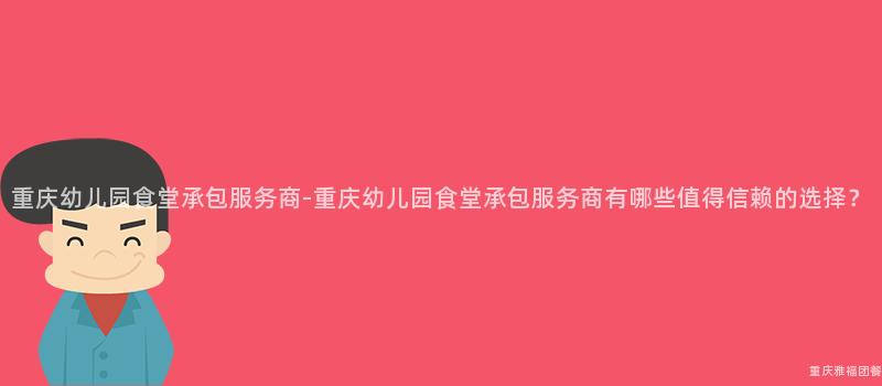 重慶幼兒園食堂承包服務商-重慶幼兒園食堂承包服務商有哪些值得信賴的(Of)選擇？