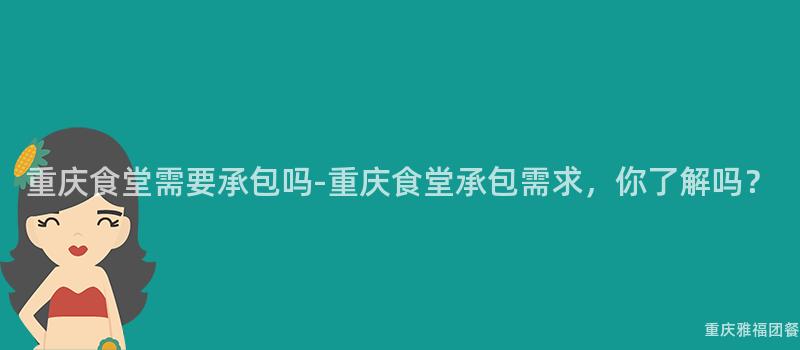 重慶食堂需要(Want)承包嗎-重慶食堂承包需求，你了解嗎？