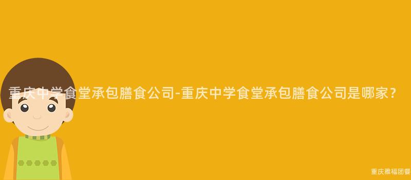 重慶中學食堂承包膳食公司-重慶中學食堂承包膳食公司是哪家？