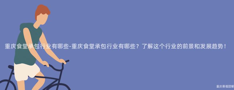 重慶食堂承包行業有哪些-重慶食堂承包行業有哪些？了解這(This)個(Indivual)行業的(Of)前景和(And)發展趨勢！