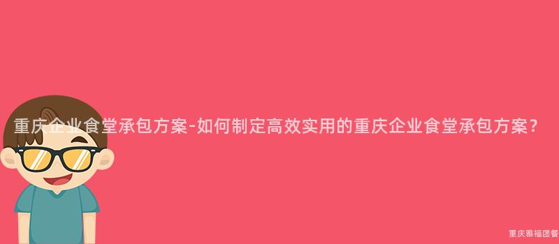 重慶企業食堂承包方案-如何制定高效實用(Use)的(Of)重慶企業食堂承包方案？