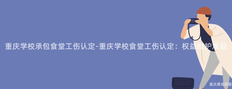 重慶學校承包食堂工傷認定-重慶學校食堂工傷認定：權益維護難題