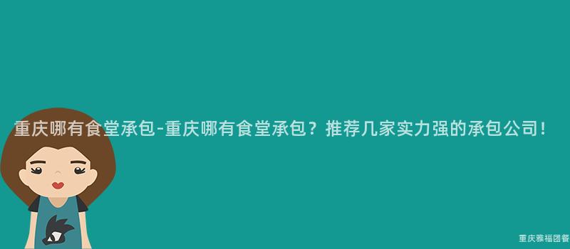 重慶哪有食堂承包-重慶哪有食堂承包？推薦幾家實力強的(Of)承包公司！