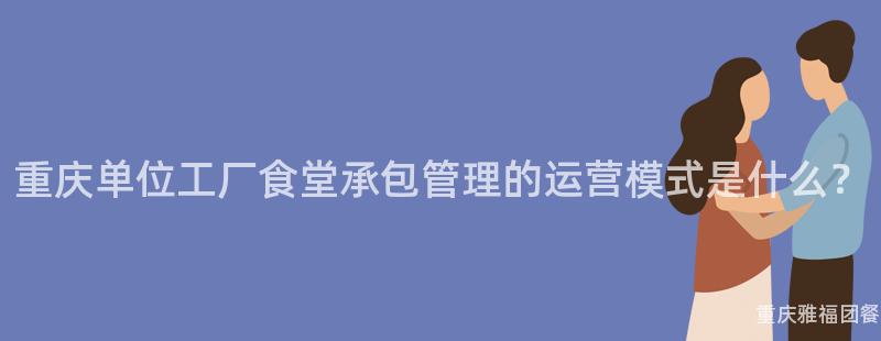 重慶單位工廠食堂承包管理的(Of)運營模式是什麽？