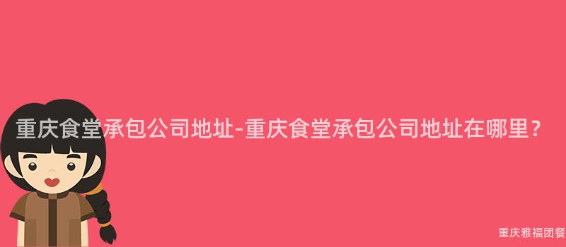 重慶食堂承包公司地址-重慶食堂承包公司地址在(Exist)哪裏？