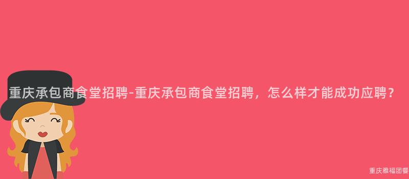 重慶承包商食堂招聘-重慶承包商食堂招聘，怎麽樣才能成功應聘？