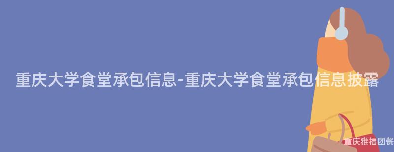 重慶大(Big)學食堂承包信息-重慶大(Big)學食堂承包信息披露