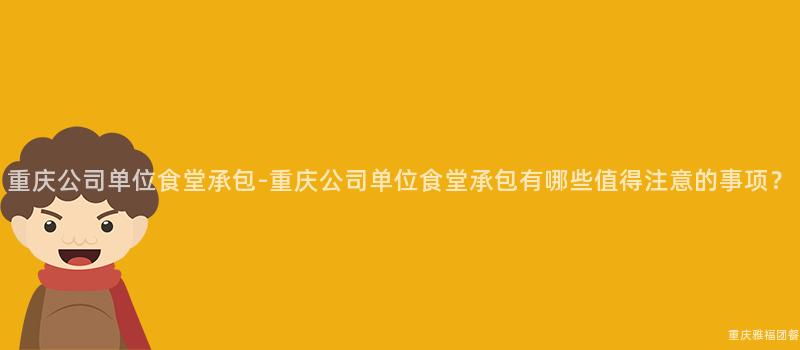 重慶公司單位食堂承包-重慶公司單位食堂承包有哪些值得注意的(Of)事項？