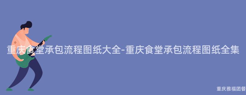 重慶食堂承包流程圖紙大(Big)全-重慶食堂承包流程圖紙全集