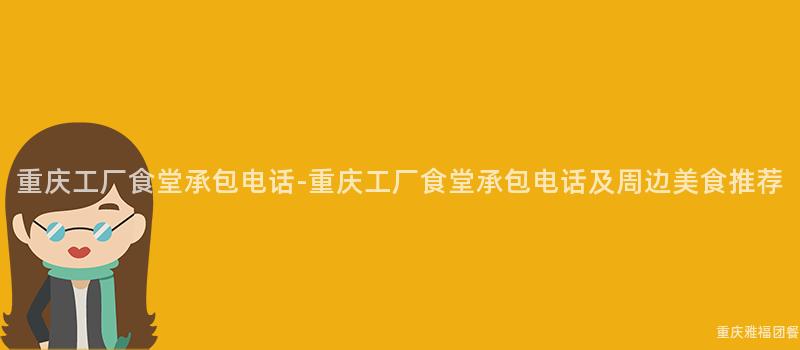 重慶工廠食堂承包電話-重慶工廠食堂承包電話及周邊美食推薦