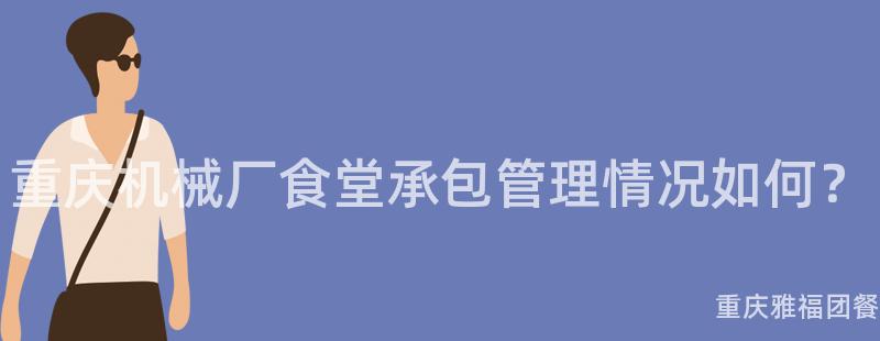 重慶機械廠食堂承包管理情況如何？