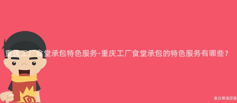 重慶工廠食堂承包特色服務-重慶工廠食堂承包的(Of)特色服務有哪些？