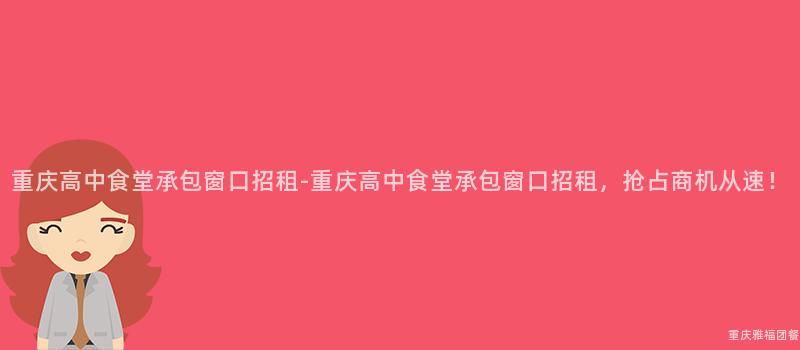 重慶高中食堂承包窗口招租-重慶高中食堂承包窗口招租，搶占商機從速！