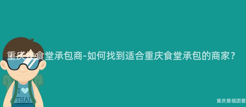 重慶找食堂承包商-如何找到(Arrive)适合重慶食堂承包的(Of)商家？