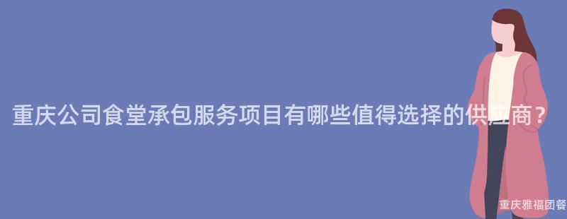 重慶公司食堂承包服務項目有哪些值得選擇的(Of)供應商？