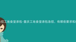 重慶急招工地食堂承包-重慶工地食堂承包急招，有哪些要(Want)求和(And)待遇？