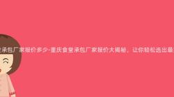 重慶食堂承包廠家報價多少-重慶食堂承包廠家報價大(Big)揭秘，讓你輕松選出(Out)最實惠的(Of)！