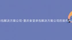 重慶食堂承包解決方案公司-重慶食堂承包解決方案公司的(Of)服務内容是什麽？