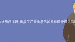 重慶工廠食堂承包加盟-重慶工廠食堂承包加盟有哪些值得信賴的(Of)品牌？