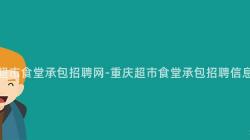 重慶超市食堂承包招聘網-重慶超市食堂承包招聘信息大(Big)全