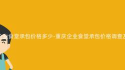 重慶企業食堂承包價格多少-重慶企業食堂承包價格調查及分析