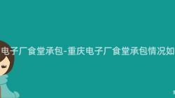 重慶電子廠食堂承包-重慶電子廠食堂承包情況如何？