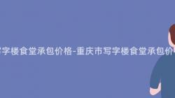 重慶市寫字樓食堂承包價格-重慶市寫字樓食堂承包價格一(One)覽表