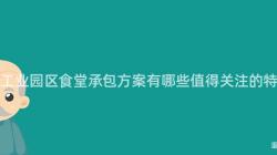 重慶工業園區食堂承包方案有哪些值得關注的(Of)特點？