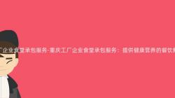 重慶工廠企業食堂承包服務-重慶工廠企業食堂承包服務：提供健康營養的(Of)餐飲解決方案