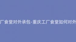 重慶工廠食堂對外承包-重慶工廠食堂如何對外承包？