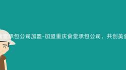 重慶食堂承包公司加盟-加盟重慶食堂承包公司，共創美食事業