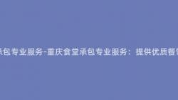 重慶食堂承包專業服務-重慶食堂承包專業服務：提供優質餐飲解決方案