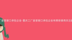 重慶工廠食堂窗口承包企業-重慶工廠食堂窗口承包企業有哪些值得關注的(Of)特點？