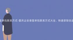 重慶企業食堂承包聯系方式-重慶企業食堂承包聯系方式大(Big)全，快速獲取合适的(Of)承包商！