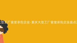 重慶大(Big)型工廠食堂承包企業-重慶大(Big)型工廠食堂承包企業盤點及比較