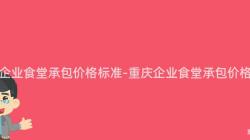 重慶企業食堂承包價格标準-重慶企業食堂承包價格參考